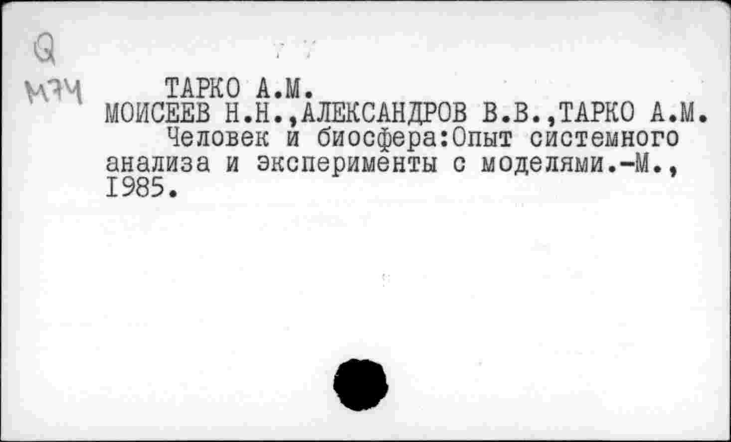 ﻿ТАРКО А.М.
МОИСЕЕВ Н.Н.,АЛЕКСАНДРОВ В.В.,ТАРКО А.М.
Человек и биосфера:Опыт системного анализа и эксперименты с моделями.-М.. 1985.